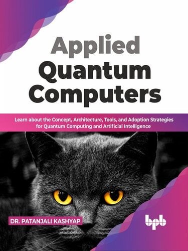Applied Quantum Computers – Learn about the Concept, Architecture, Tools, and Adoption Strategies for Quantum Computing