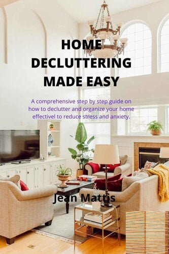 Home Decluttering Made Easy - A Comprehensive Step By Step Guide On How To Declutter And 