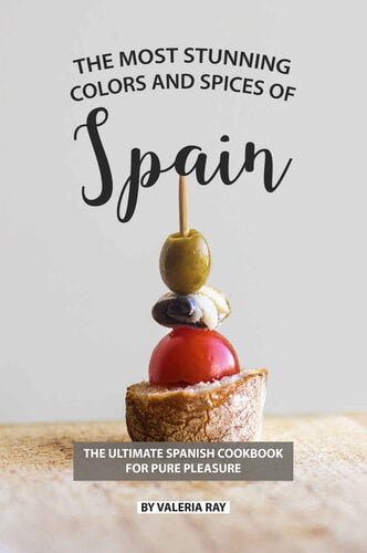 The Most Stunning Colors and Spices of Spain – The Ultimate Spanish Cookbook for Pure Pleasure
