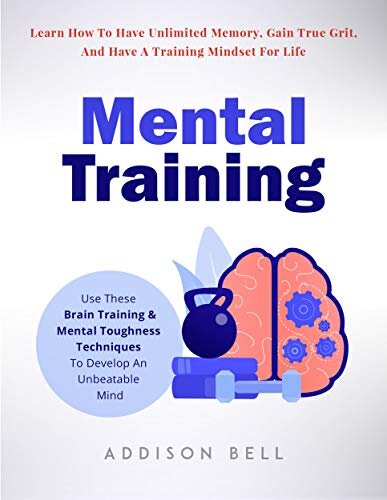 Mental Training – Use These Brain Training And Mental Toughness Techniques To Develop An Unbeatable Mind, Learn How To Have Unlimited Memory, Gain True Grit, And Have A Training Mindset For Life