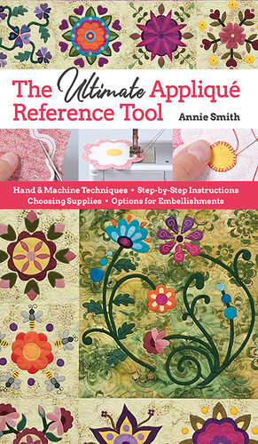 Ultimate Applique Reference Tool – Hand & Machine Techniques, Step-by-Step Instructions, Choosing Supplies, Options for Embellishments