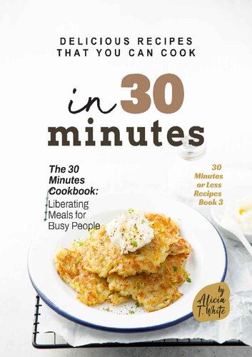 Delicious Recipes That You Can Cook in 30 Minutes – The 30 Minutes Cookbook – Liberating Meals for Busy People